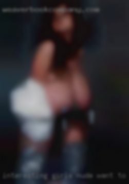 Interesting girls nude want to do things.